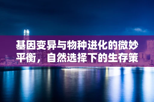 基因变异与物种进化的微妙平衡，自然选择下的生存策略