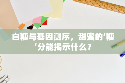 白糖与基因测序，甜蜜的‘糖’分能揭示什么？
