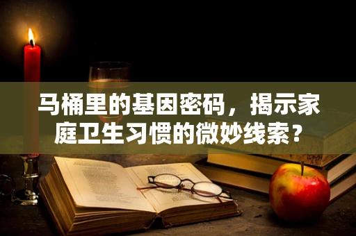 马桶里的基因密码，揭示家庭卫生习惯的微妙线索？