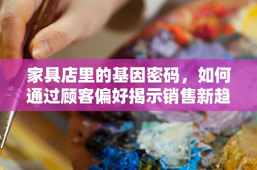 家具店里的基因密码，如何通过顾客偏好揭示销售新趋势？