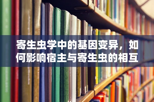寄生虫学中的基因变异，如何影响宿主与寄生虫的相互作用？