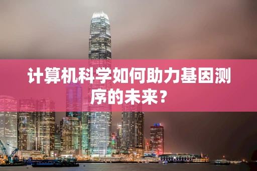 计算机科学如何助力基因测序的未来？