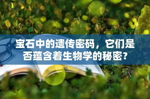 宝石中的遗传密码，它们是否蕴含着生物学的秘密？