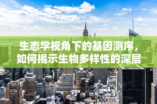 生态学视角下的基因测序，如何揭示生物多样性的深层秘密？