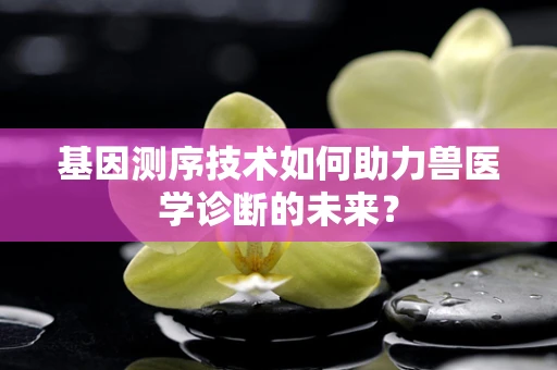 基因测序技术如何助力兽医学诊断的未来？