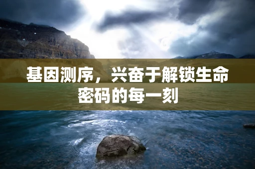 基因测序，兴奋于解锁生命密码的每一刻
