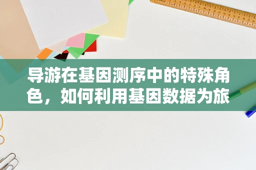 导游在基因测序中的特殊角色，如何利用基因数据为旅行者提供个性化健康建议？