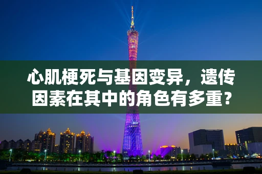 心肌梗死与基因变异，遗传因素在其中的角色有多重？