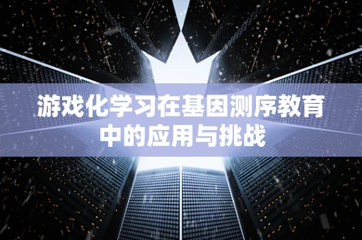 游戏化学习在基因测序教育中的应用与挑战