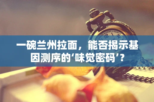 一碗兰州拉面，能否揭示基因测序的‘味觉密码’？