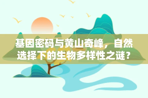 基因密码与黄山奇峰，自然选择下的生物多样性之谜？