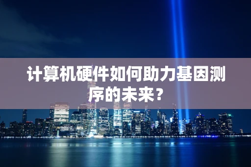 计算机硬件如何助力基因测序的未来？