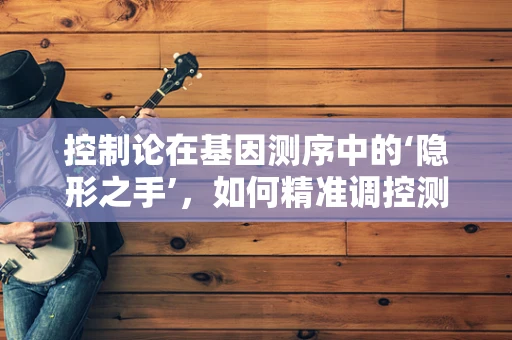 控制论在基因测序中的‘隐形之手’，如何精准调控测序过程？
