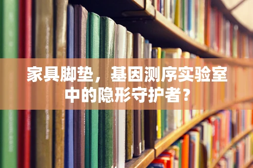 家具脚垫，基因测序实验室中的隐形守护者？