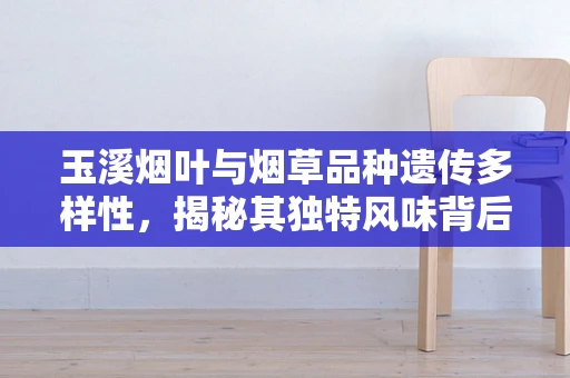 玉溪烟叶与烟草品种遗传多样性，揭秘其独特风味背后的基因密码