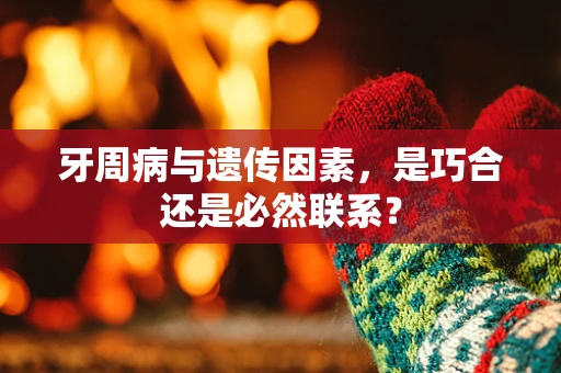 牙周病与遗传因素，是巧合还是必然联系？