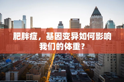肥胖症，基因变异如何影响我们的体重？