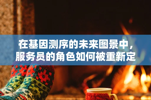 在基因测序的未来图景中，服务员的角色如何被重新定义？