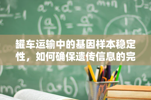 罐车运输中的基因样本稳定性，如何确保遗传信息的完整传递？