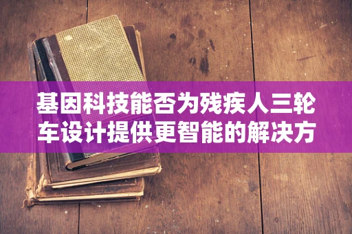 基因科技能否为残疾人三轮车设计提供更智能的解决方案？