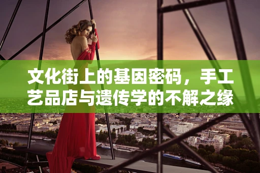 文化街上的基因密码，手工艺品店与遗传学的不解之缘