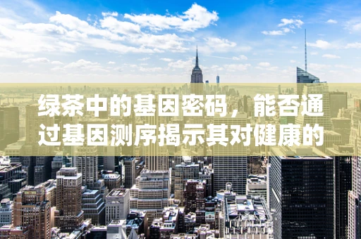 绿茶中的基因密码，能否通过基因测序揭示其对健康的影响？