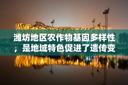 潍坊地区农作物基因多样性，是地域特色促进了遗传变异，还是自然选择下的结果？