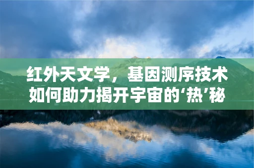 红外天文学，基因测序技术如何助力揭开宇宙的‘热’秘密？
