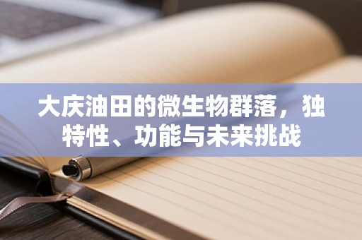 大庆油田的微生物群落，独特性、功能与未来挑战