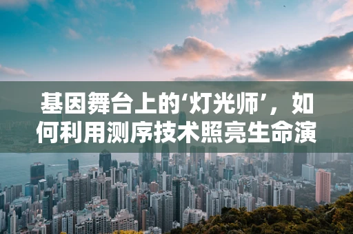 基因舞台上的‘灯光师’，如何利用测序技术照亮生命演出的每一幕？