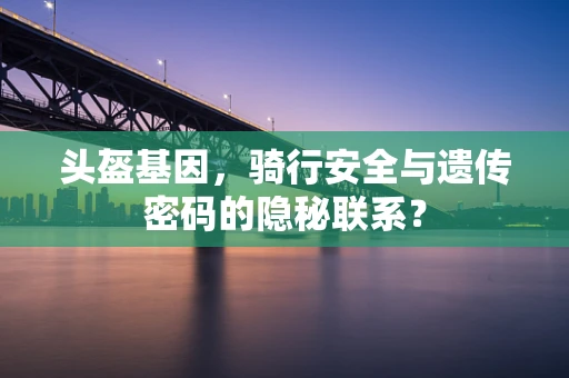头盔基因，骑行安全与遗传密码的隐秘联系？