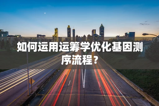 如何运用运筹学优化基因测序流程？