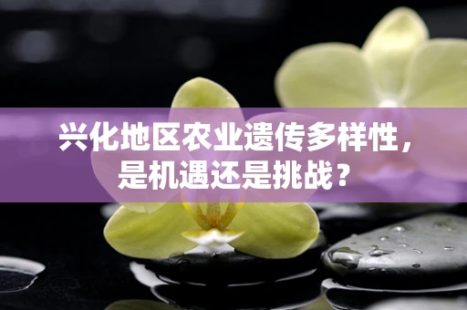 兴化地区农业遗传多样性，是机遇还是挑战？