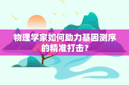物理学家如何助力基因测序的精准打击？