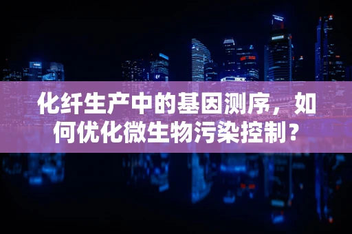 化纤生产中的基因测序，如何优化微生物污染控制？