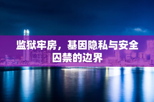 监狱牢房，基因隐私与安全囚禁的边界