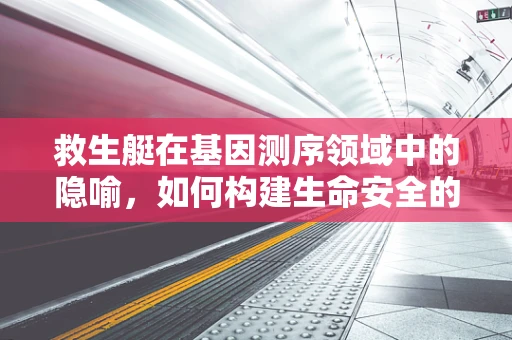 救生艇在基因测序领域中的隐喻，如何构建生命安全的紧急逃生通道？