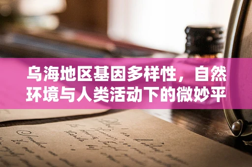 乌海地区基因多样性，自然环境与人类活动下的微妙平衡？