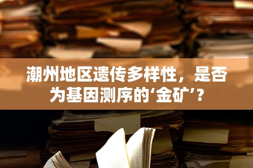潮州地区遗传多样性，是否为基因测序的‘金矿’？