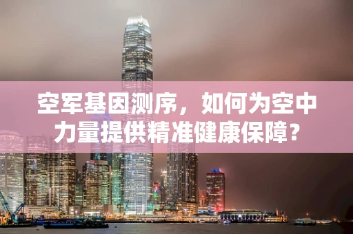 空军基因测序，如何为空中力量提供精准健康保障？
