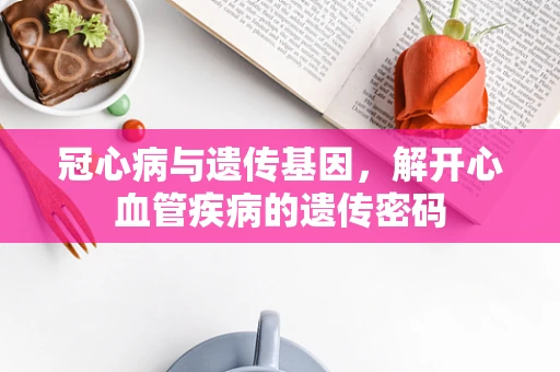 冠心病与遗传基因，解开心血管疾病的遗传密码