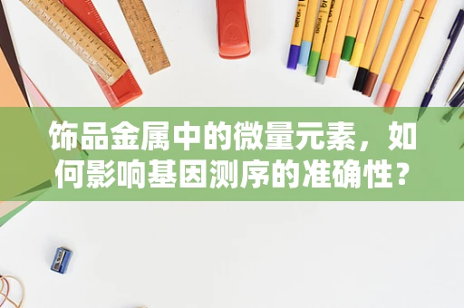 饰品金属中的微量元素，如何影响基因测序的准确性？