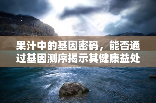 果汁中的基因密码，能否通过基因测序揭示其健康益处？