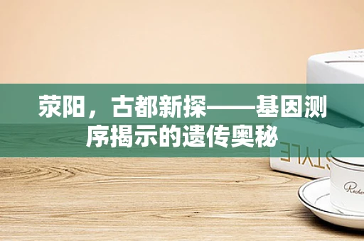 荥阳，古都新探——基因测序揭示的遗传奥秘