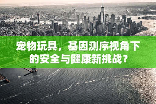 宠物玩具，基因测序视角下的安全与健康新挑战？
