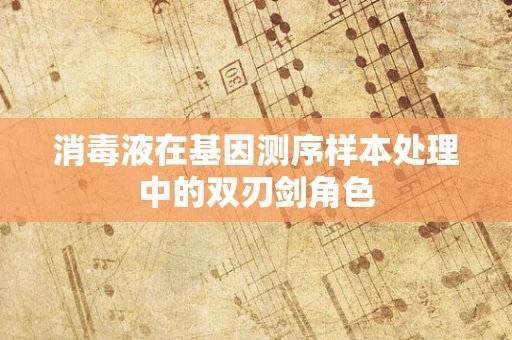 消毒液在基因测序样本处理中的双刃剑角色