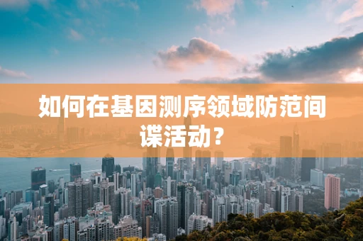 如何在基因测序领域防范间谍活动？