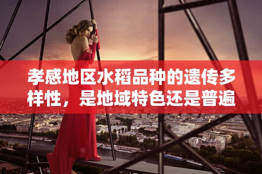 孝感地区水稻品种的遗传多样性，是地域特色还是普遍现象？