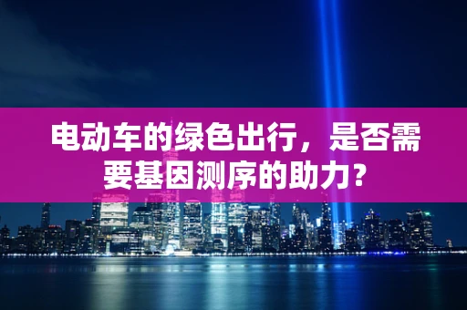 电动车的绿色出行，是否需要基因测序的助力？