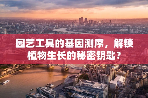 园艺工具的基因测序，解锁植物生长的秘密钥匙？